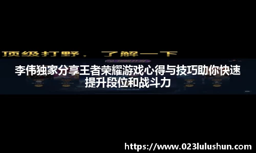 李伟独家分享王者荣耀游戏心得与技巧助你快速提升段位和战斗力