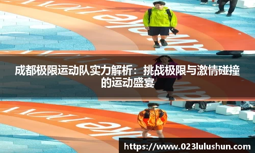 成都极限运动队实力解析：挑战极限与激情碰撞的运动盛宴