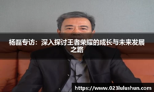 杨磊专访：深入探讨王者荣耀的成长与未来发展之路