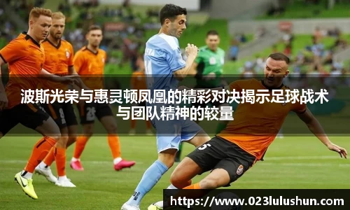 波斯光荣与惠灵顿凤凰的精彩对决揭示足球战术与团队精神的较量