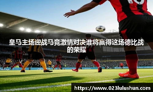 皇马主场迎战马竞激情对决谁将赢得这场德比战的荣耀