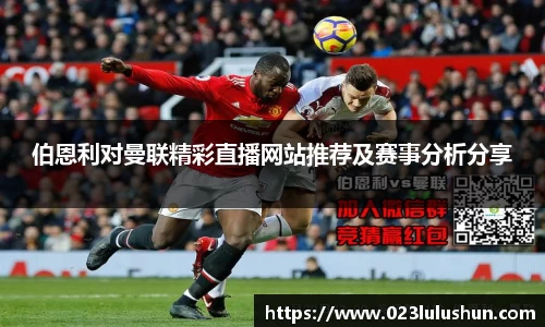 伯恩利对曼联精彩直播网站推荐及赛事分析分享