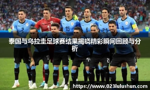 泰国与乌拉圭足球赛结果揭晓精彩瞬间回顾与分析