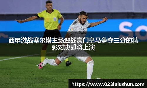 西甲激战塞尔塔主场迎战豪门皇马争夺三分的精彩对决即将上演