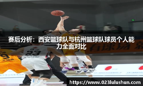 赛后分析：西安篮球队与杭州篮球队球员个人能力全面对比