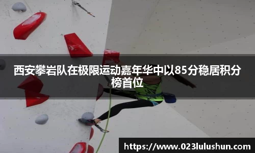 西安攀岩队在极限运动嘉年华中以85分稳居积分榜首位
