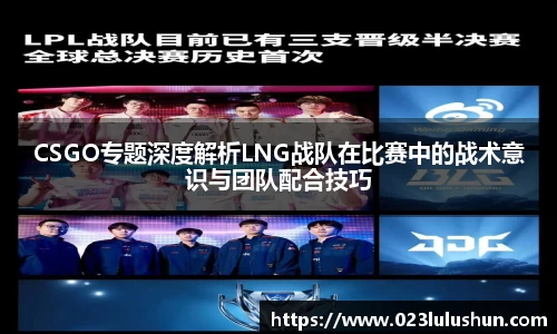 CSGO专题深度解析LNG战队在比赛中的战术意识与团队配合技巧
